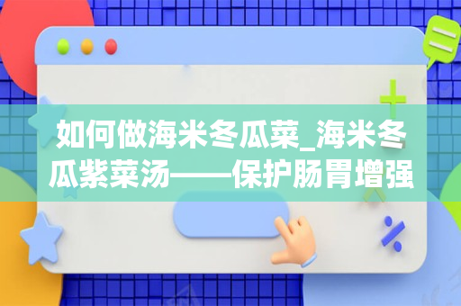 如何做海米冬瓜菜_海米冬瓜紫菜汤——保护肠胃增强免疫力