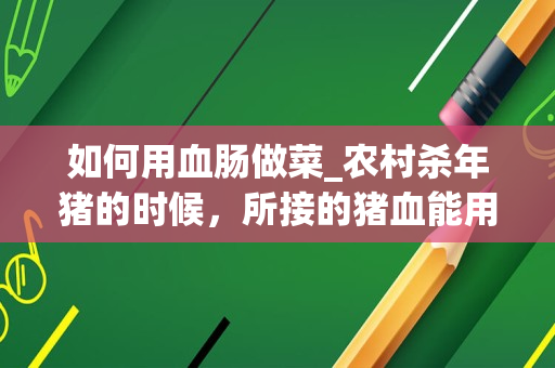 如何用血肠做菜_农村杀年猪的时候，所接的猪血能用来做成什么美食？