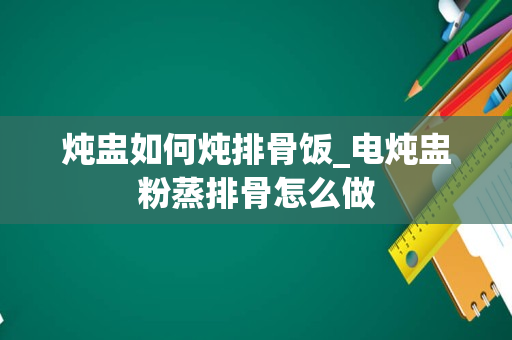 炖盅如何炖排骨饭_电炖盅粉蒸排骨怎么做