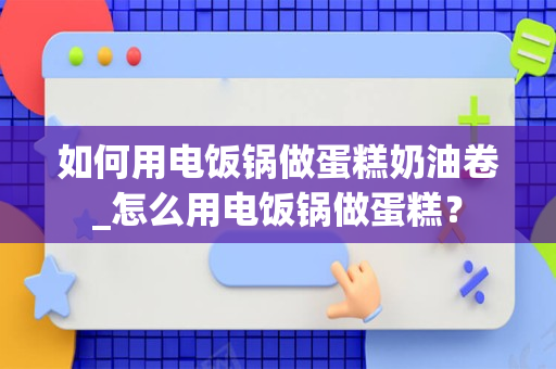 如何用电饭锅做蛋糕奶油卷_怎么用电饭锅做蛋糕？