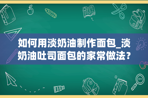 如何用淡奶油制作面包_淡奶油吐司面包的家常做法？