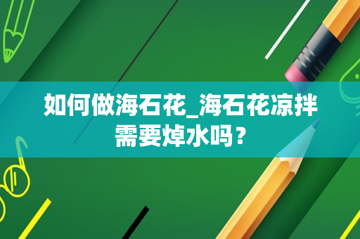 如何做海石花_海石花凉拌需要焯水吗？