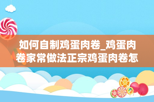 如何自制鸡蛋肉卷_鸡蛋肉卷家常做法正宗鸡蛋肉卷怎么做