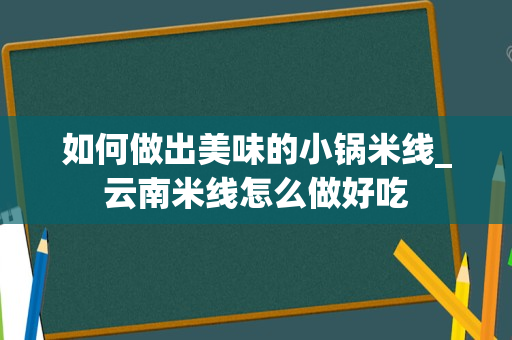 如何做出美味的小锅米线_云南米线怎么做好吃