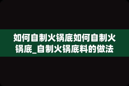 如何自制火锅底如何自制火锅底_自制火锅底料的做法