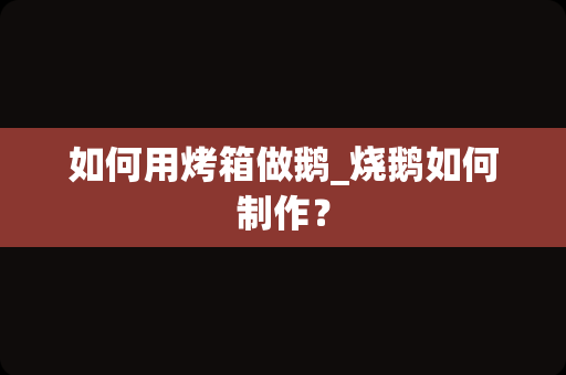 如何用烤箱做鹅_烧鹅如何制作？