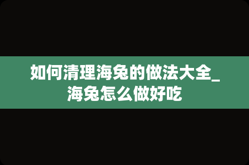 如何清理海兔的做法大全_海兔怎么做好吃