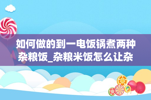 如何做的到一电饭锅煮两种杂粮饭_杂粮米饭怎么让杂粮香软好吃做杂粮饭有什么技巧