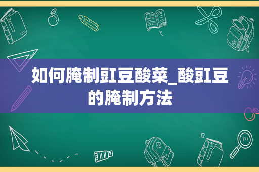 如何腌制豇豆酸菜_酸豇豆的腌制方法