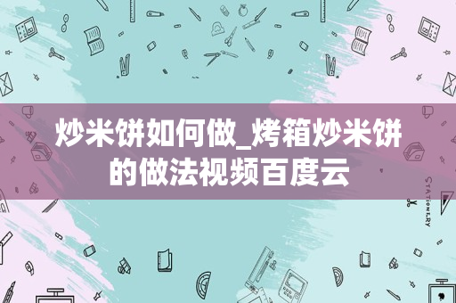 炒米饼如何做_烤箱炒米饼的做法视频百度云