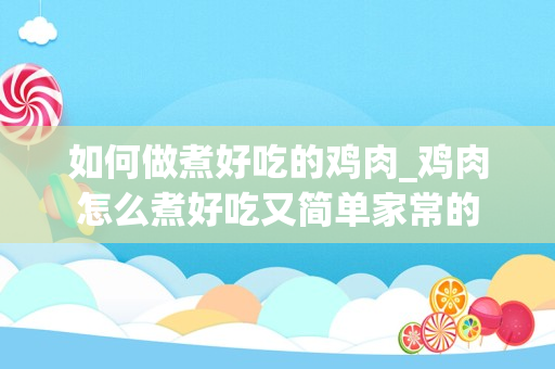 如何做煮好吃的鸡肉_鸡肉怎么煮好吃又简单家常的