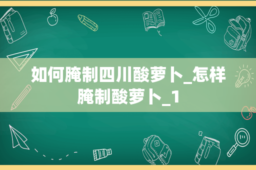 如何腌制四川酸萝卜_怎样腌制酸萝卜_1