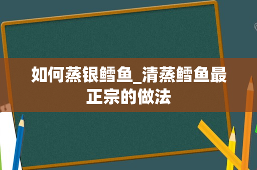 如何蒸银鳕鱼_清蒸鳕鱼最正宗的做法