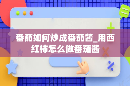 番茄如何炒成番茄酱_用西红柿怎么做番茄酱