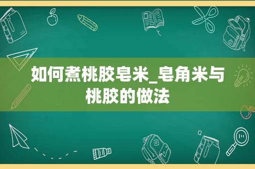 如何煮桃胶皂米_皂角米与桃胶的做法