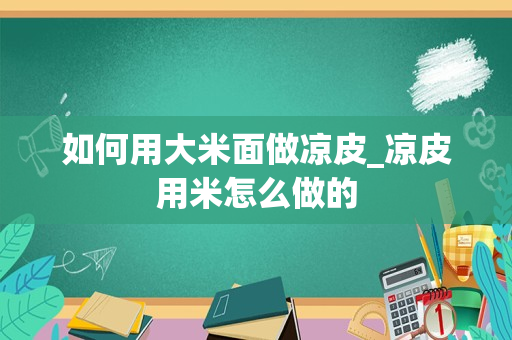 如何用大米面做凉皮_凉皮用米怎么做的