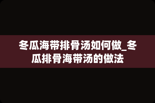 冬瓜海带排骨汤如何做_冬瓜排骨海带汤的做法