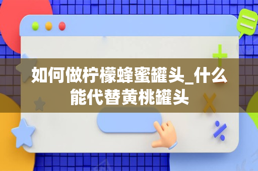 如何做柠檬蜂蜜罐头_什么能代替黄桃罐头