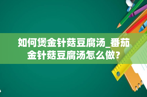 如何煲金针菇豆腐汤_番茄金针菇豆腐汤怎么做？