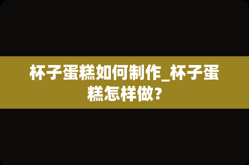 杯子蛋糕如何制作_杯子蛋糕怎样做？