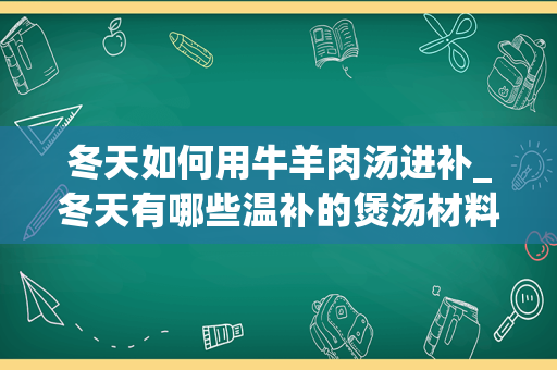 冬天如何用牛羊肉汤进补_冬天有哪些温补的煲汤材料？