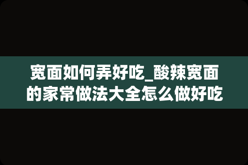 宽面如何弄好吃_酸辣宽面的家常做法大全怎么做好吃