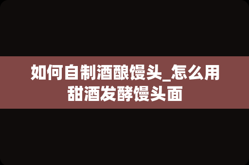 如何自制酒酿馒头_怎么用甜酒发酵馒头面