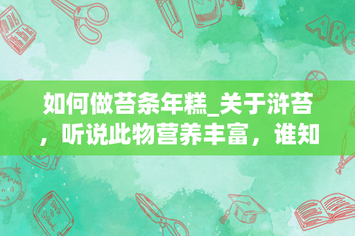 如何做苔条年糕_关于浒苔，听说此物营养丰富，谁知道怎样做（食材搭配）口味和营养价值俱最佳谢了