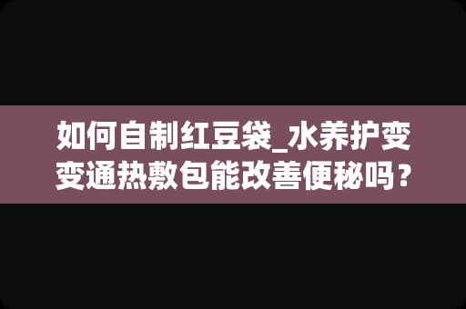 如何自制红豆袋_水养护变变通热敷包能改善便秘吗？