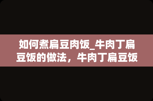 如何煮扁豆肉饭_牛肉丁扁豆饭的做法，牛肉丁扁豆饭怎么做好吃