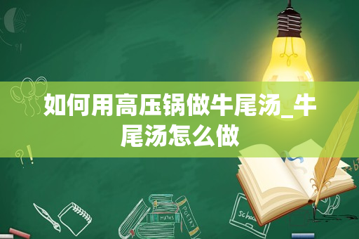 如何用高压锅做牛尾汤_牛尾汤怎么做