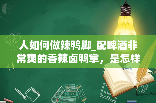 人如何做辣鸭脚_配啤酒非常爽的香辣卤鸭掌，是怎样的做法？