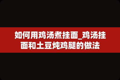 如何用鸡汤煮挂面_鸡汤挂面和土豆炖鸡腿的做法