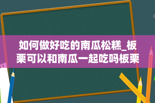 如何做好吃的南瓜松糕_板栗可以和南瓜一起吃吗板栗和南瓜一次吃多少适合