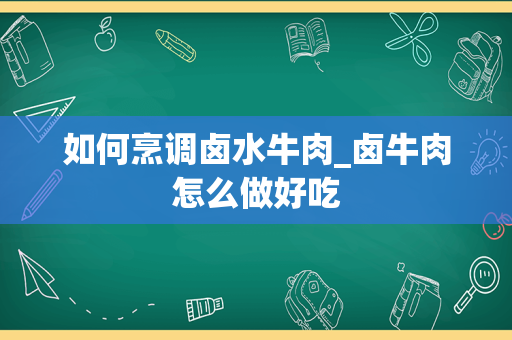 如何烹调卤水牛肉_卤牛肉怎么做好吃