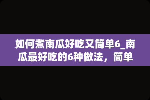 如何煮南瓜好吃又简单6_南瓜最好吃的6种做法，简单易学，香甜可口，学会快给家人们做