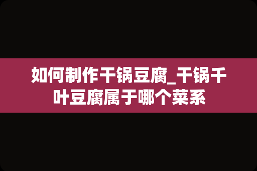 如何制作干锅豆腐_干锅千叶豆腐属于哪个菜系