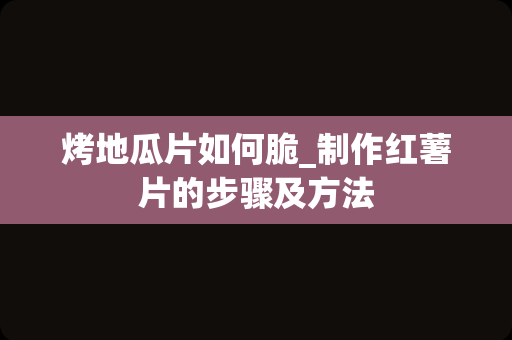 烤地瓜片如何脆_制作红薯片的步骤及方法