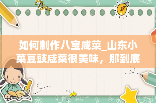 如何制作八宝咸菜_山东小菜豆豉咸菜很美味，那到底该如何制作呢？