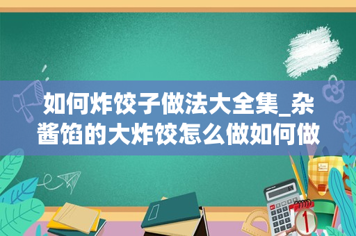 如何炸饺子做法大全集_杂酱馅的大炸饺怎么做如何做好吃