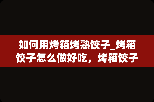 如何用烤箱烤熟饺子_烤箱饺子怎么做好吃，烤箱饺子的吃法