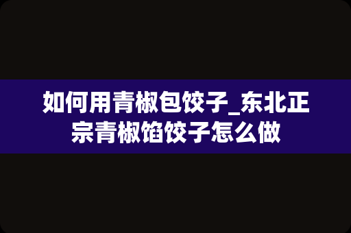 如何用青椒包饺子_东北正宗青椒馅饺子怎么做