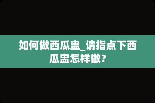 如何做西瓜盅_请指点下西瓜盅怎样做？