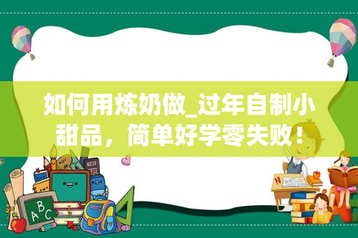 如何用炼奶做_过年自制小甜品，简单好学零失败！