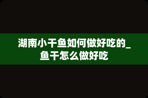 湖南小干鱼如何做好吃的_鱼干怎么做好吃