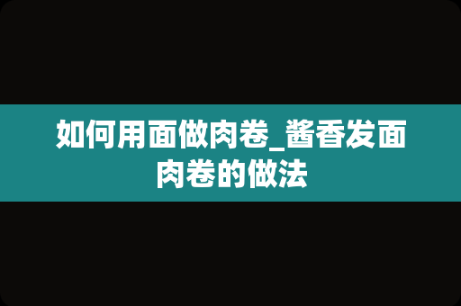 如何用面做肉卷_酱香发面肉卷的做法