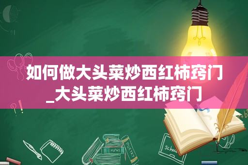 如何做大头菜炒西红柿窍门_大头菜炒西红柿窍门