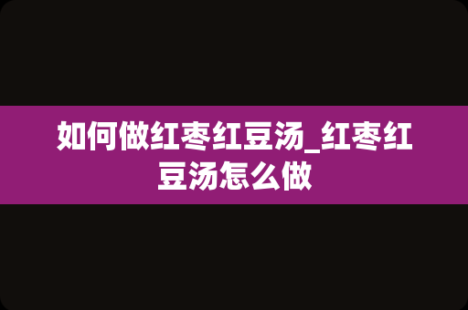 如何做红枣红豆汤_红枣红豆汤怎么做