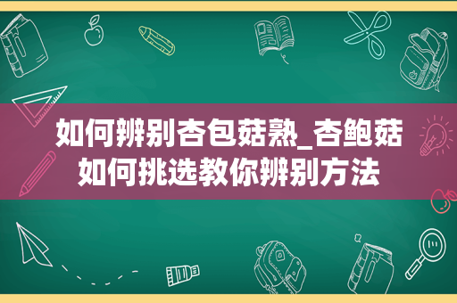 如何辨别杏包菇熟_杏鲍菇如何挑选教你辨别方法