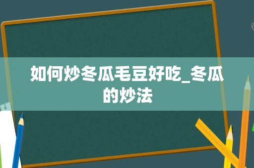 如何炒冬瓜毛豆好吃_冬瓜的炒法